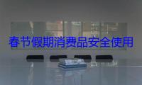 春节假期消费品安全使用提示